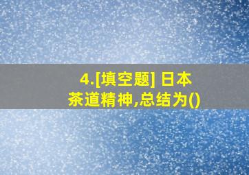 4.[填空题] 日本茶道精神,总结为()